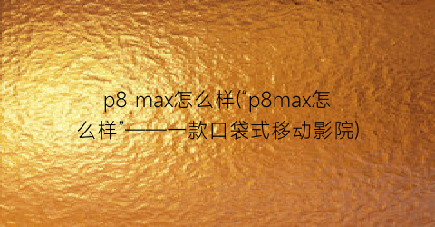 p8max怎么样(“p8max怎么样”——一款口袋式移动影院)